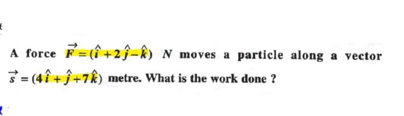 *
A force F=(+2Ĵ-) N moves a particle along a vector
=(4+ĵ+7) metre. What is the work done?