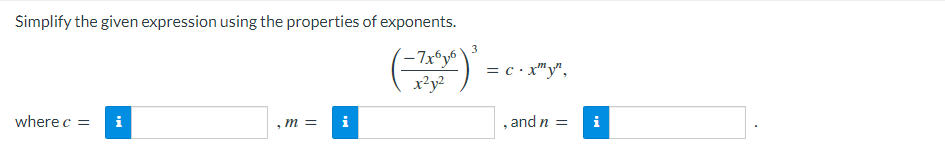Simplify the given expression using the properties of exponents.
-7x6y6
x²y²
where c = i
m =
i
3
= c.x"y",
, and n =
i