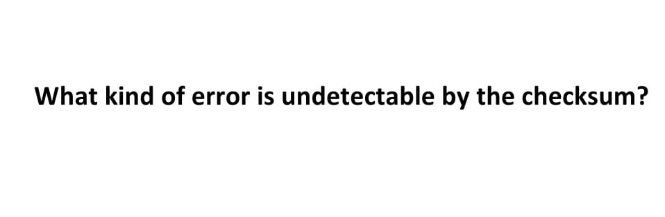 What kind of error is undetectable by the checksum?