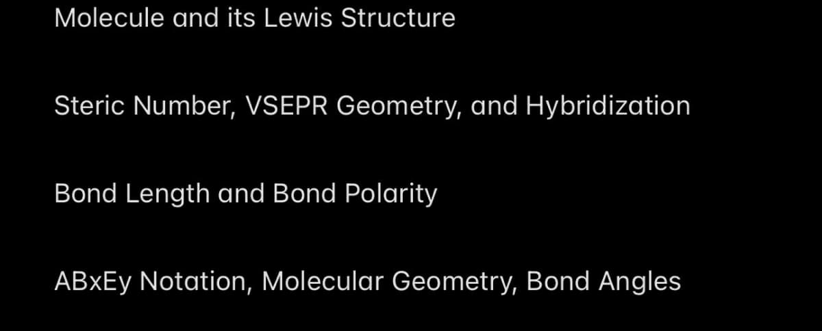 Molecule and its Lewis Structure
Steric Number, VSEPR Geometry, and Hybridization
Bond Length and Bond Polarity
ABXEy Notation, Molecular Geometry, Bond Angles