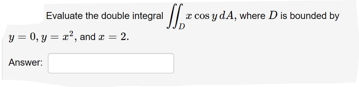 Evaluate the double integral
x cos y dA, where D is bounded by
y = 0, y = x²,
and x
- 2.
Answer:
