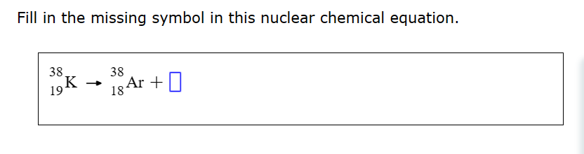 Fill in the missing symbol in this nuclear chemical equation.
38.
38
19
19K
18 Ar +