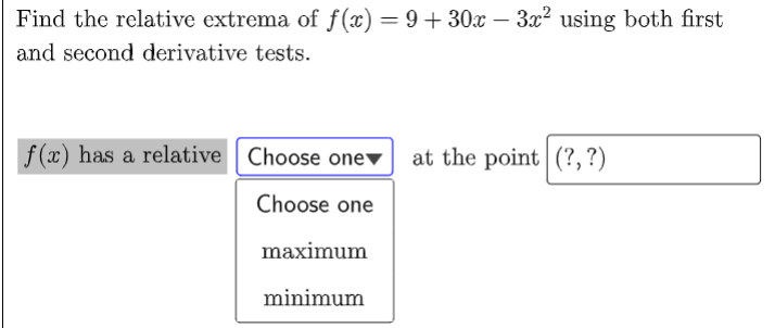 Find the relative extrema of f(x) = 9+30x – 3x² using both first
and second derivative tests.
f (x) has a relative Choose onev
at the point (?, ?)
Choose one
maximum
minimum
