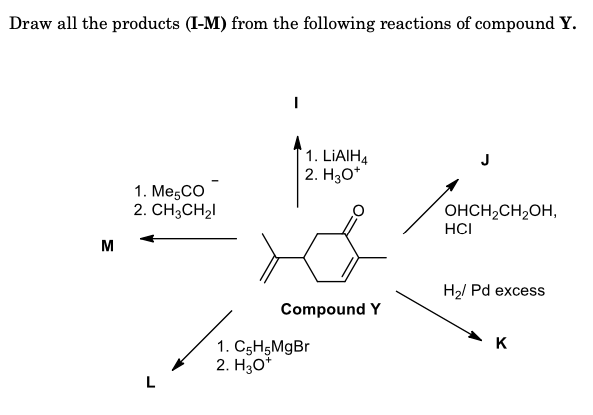 Draw all the products (I-M) from the following reactions of compound Y.
1. LIAIH4
2. Hо*
1. MeşCO
2. CH;CH2I
OHCH2CH2OH,
HCI
M
H2/ Pd excess
Compound Y
K
1. C5H5MgBr
2. Hзо"
