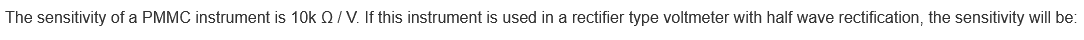 The sensitivity of a PMMC instrument is 10k /V. If this instrument is used in a rectifier type voltmeter with half wave rectification, the sensitivity will be: