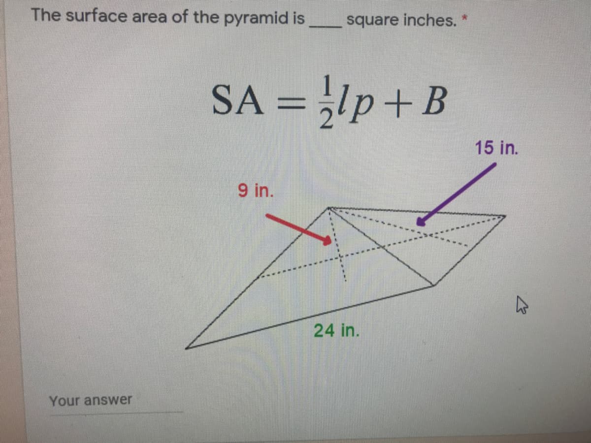 The surface area of the pyramid is
square inches. *
SA = lp+ B
15 in.
9 in.
24 in.
Your answer
