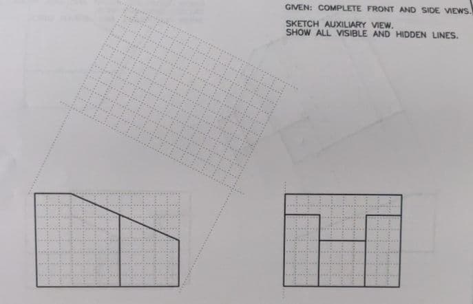 GIVEN: COMPLETE FRONT AND SIDE VIEWS.
SKETCH AUXILIARY VIEW.
SHOW ALL VISIBLE AND HIDDEN LINES.
