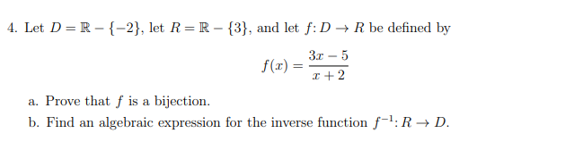 4. Let D=R-{-2}, let R=R {3}, and let f: D→ R be defined by
a. Prove that f is a bijection.
3x-5
f(x)=
=
x+2
b. Find an algebraic expression for the inverse function f¹: R→ D.