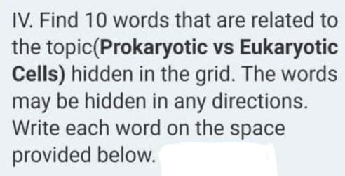 IV. Find 10 words that are related to
the topic (Prokaryotic vs Eukaryotic
Cells) hidden in the grid. The words
may be hidden in any directions.
Write each word on the space
provided below.