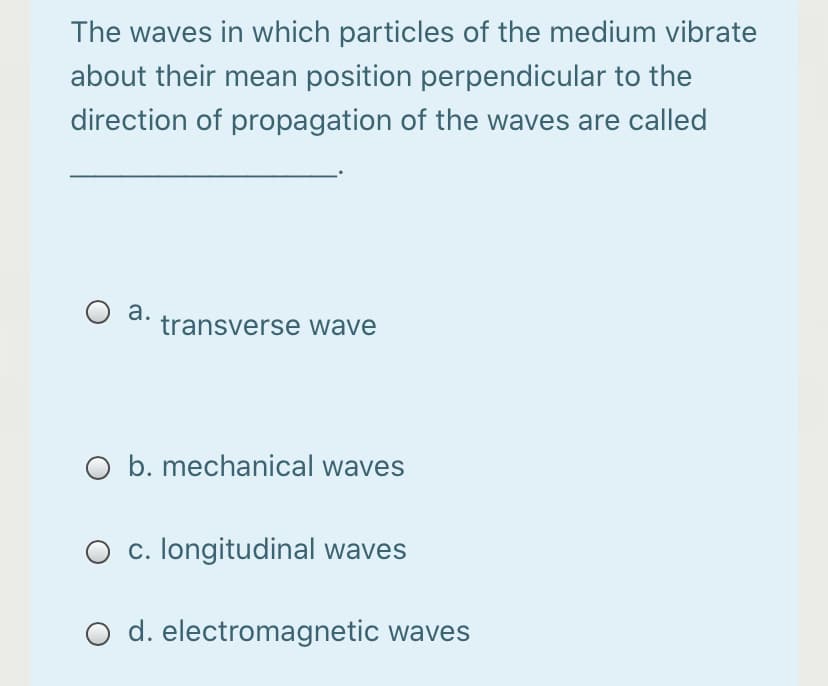 The waves in which particles of the medium vibrate
about their mean position perpendicular to the
direction of propagation of the waves are called
а.
transverse wave
O b. mechanical waves
c. longitudinal waves
O d. electromagnetic waves
