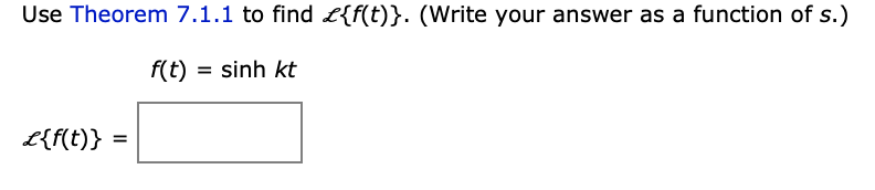 Use Theorem 7.1.1 to find £{f(t)}. (Write your answer as a function of s.)
f(t) = sinh kt
L{f(t)}
