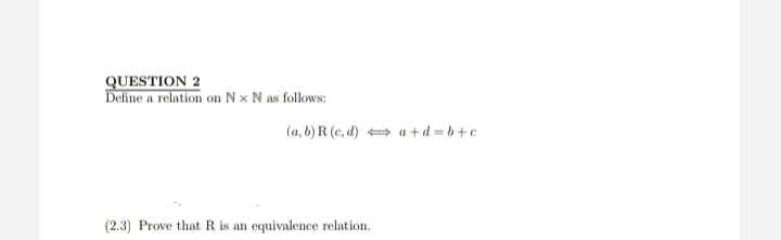 QUESTION 2
Define a relation on Nx N as follows:
(a, b) R (c,d) a+d=b+c
(2.3) Prove that R is an equivalence relation.