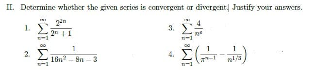II. Determine whether the given series is convergent or divergent. Justify your answers.
∞o
227
00
1.
3.
2n + 1
n=1
ne
∞
1
2.
1
16n²8n-3
(-)
n¹/3
n=1
n=
00
n=1