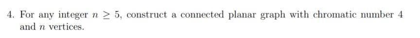 4. For any integer n ≥ 5, construct a connected planar graph with chromatic number 4
and n vertices.