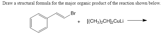 Draw a structural formula for the major organic product of the reaction shown below.
Br
[(CH3)2CH]2CuLi
+
