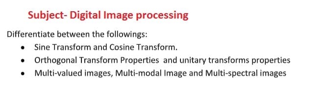 Subject- Digital Image processing
Differentiate between the followings:
• Sine Transform and Cosine Transform.
• Orthogonal Transform Properties and unitary transforms properties
Multi-valued images, Multi-modal Image and Multi-spectral images
