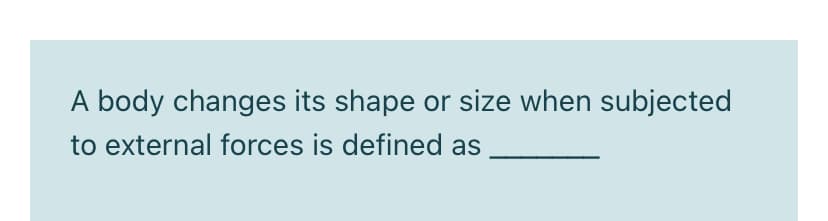 A body changes its shape or size when subjected
to external forces is defined as
