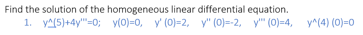 Find the solution of the homogeneous linear differential equation.
1. y^(5)+4y"'"'=0;_y(0)=0,_y' (0)=2,_y" (0)=-2,_y'" (0)=4, y^(4) (0)=0