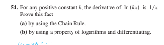 54. For any positive constant k, the derivative of In (kx) is 1/x.
Prove this fact
(a) by using the Chain Rule.
(b) by using a property of logarithms and differentiating.
