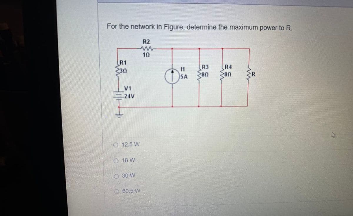 For the network in Figure, determine the maximum power to R.
R2
www
10
R1
R3
11
R4
5A
80
80
R
V1
-24V
12.5 W
18 W
30 W
O 60.5 W