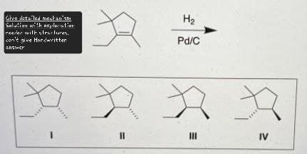 Give detailed mechanism
Salution with explanation
reeder with structures.
con't give Hordwritter
answer
H2
Pd/C
IV