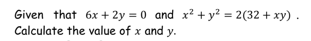 Given that 6x + 2y = 0 and x2 + y² = 2(32 + xy) .
Calculate the value of x and y.
