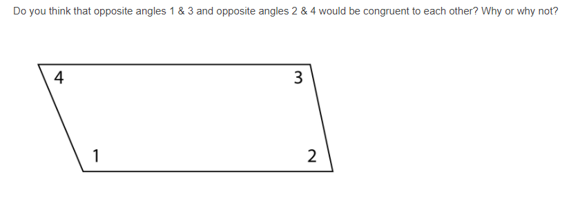 Do you think that opposite angles 1 & 3 and opposite angles 2 & 4 would be congruent to each other? Why or why not?
4
3
