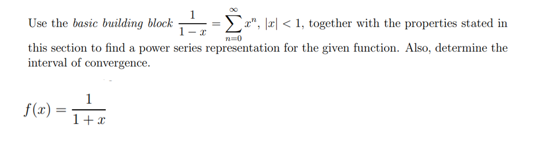 Use the basic building block
this section to find a power series
interval of convergence.
f(x)=
=
1
1
1 + x
Σx, x < 1, together with the properties stated in
n=0
representation for the given function. Also, determine the
X