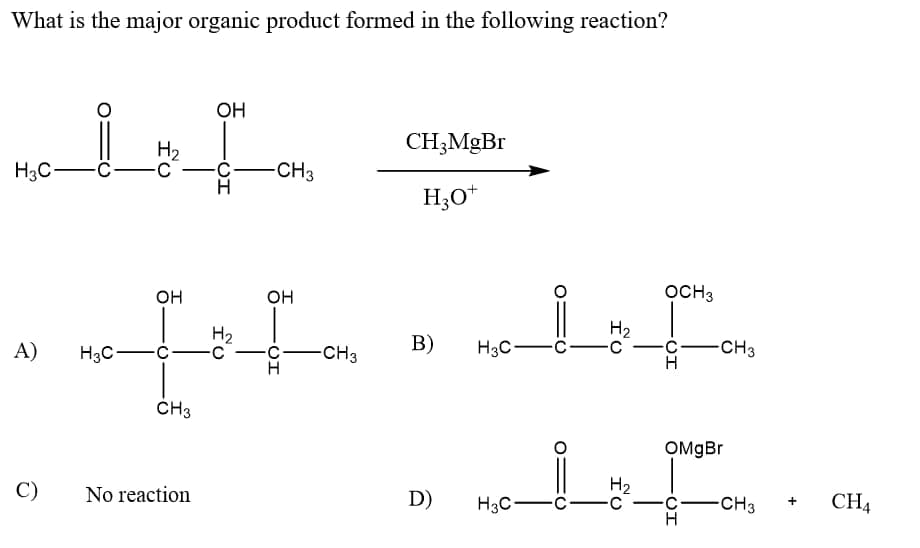 What is the major organic product formed in the following reaction?
OH
CH3MGB1
H2
ċ-CH3
H
H3C-C-
H3O*
он
он
OCH3
H2
H2
H3C-C-c'
A)
-CH3
В)
H3C-
CH3
ČH3
C)
No reaction
D)
H2
-C
H3C
-C
CH3
CH4
