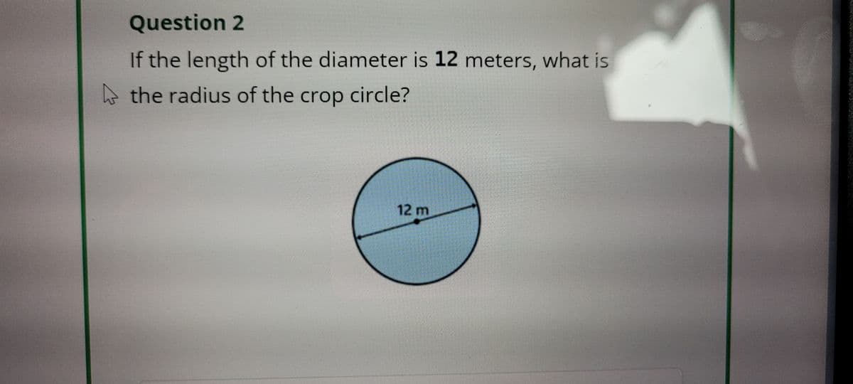 Question 2
If the length of the diameter is 12 meters, what is
the radius of the crop circle?
12 m