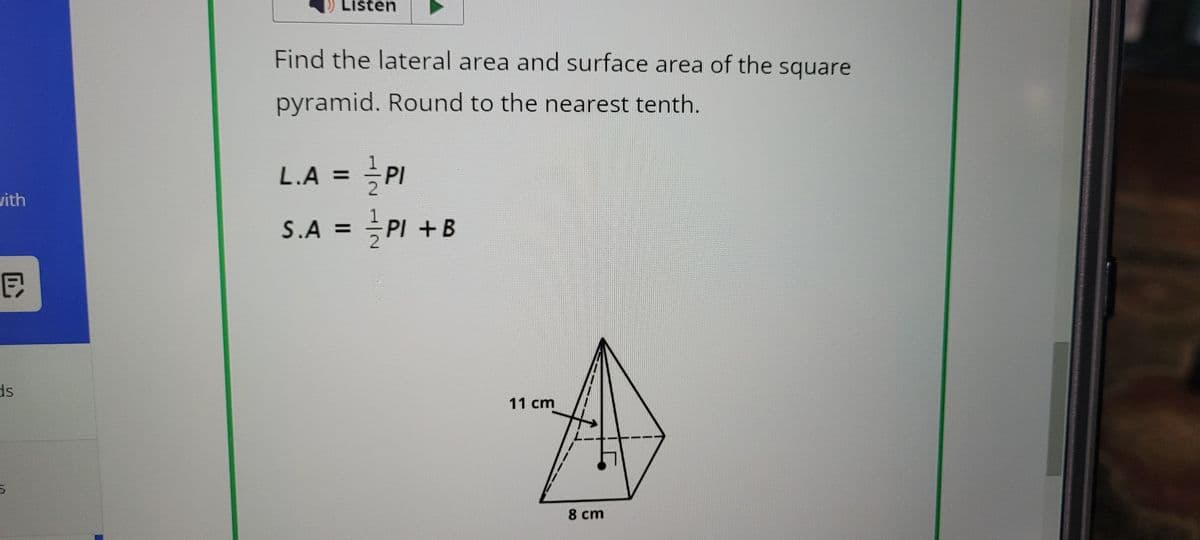Listen
with
同
Find the lateral area and surface area of the square
pyramid. Round to the nearest tenth.
L.A = 1/1 PI
S.A = ½PI + B
ds
11 cm
8 cm