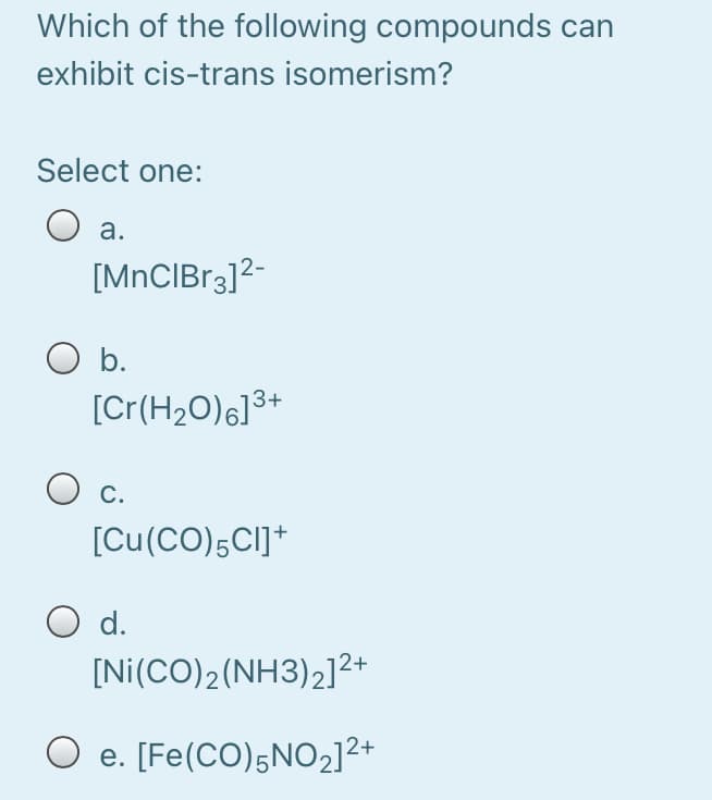 Which of the following compounds can
exhibit cis-trans isomerism?
Select one:
Оа.
[MnCIBr3]2-
O b.
[Cr(H2O)6]3+
С.
[Cu(CO)5CI]*
O d.
[Ni(CO)2(NH3)2]²+
O e. [Fe(CO)5NO2]²+
