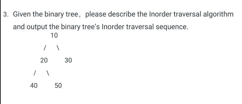 3. Given the binary tree, please describe the Inorder traversal algorithm
and output the binary tree's Inorder traversal sequence.
10
1
40
1
20
1
1
50
30