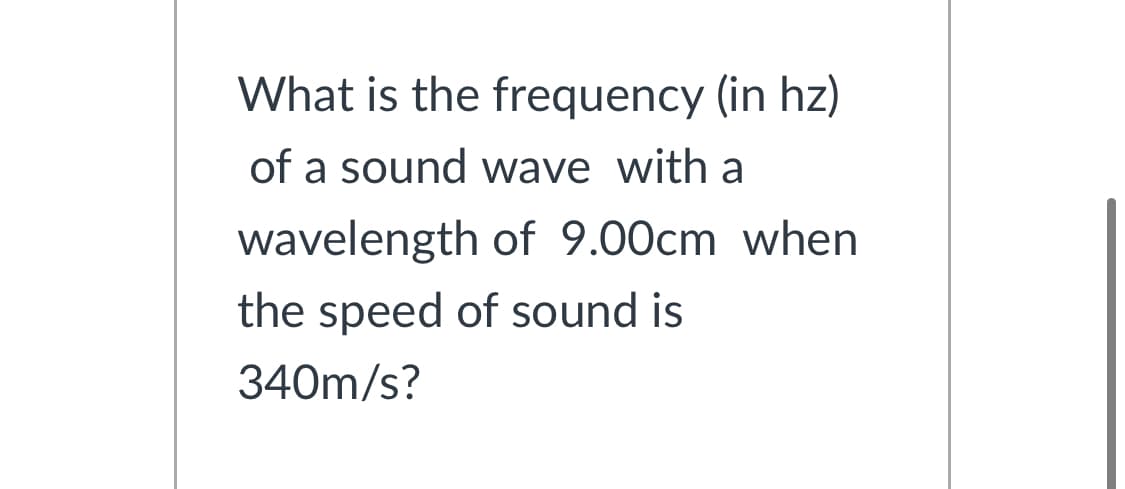 What is the frequency (in hz)
of a sound wave with a
wavelength of 9.00cm when
the speed of sound is
340m/s?