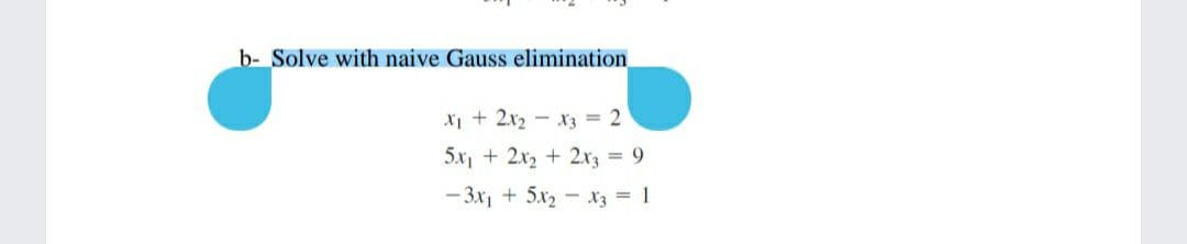 b- Solve with naive Gauss elimination
X + 2x2 - x3 = 2
5x, + 2x2 + 2x3 = 9
- 3x, + 5x2 - x3 = 1
