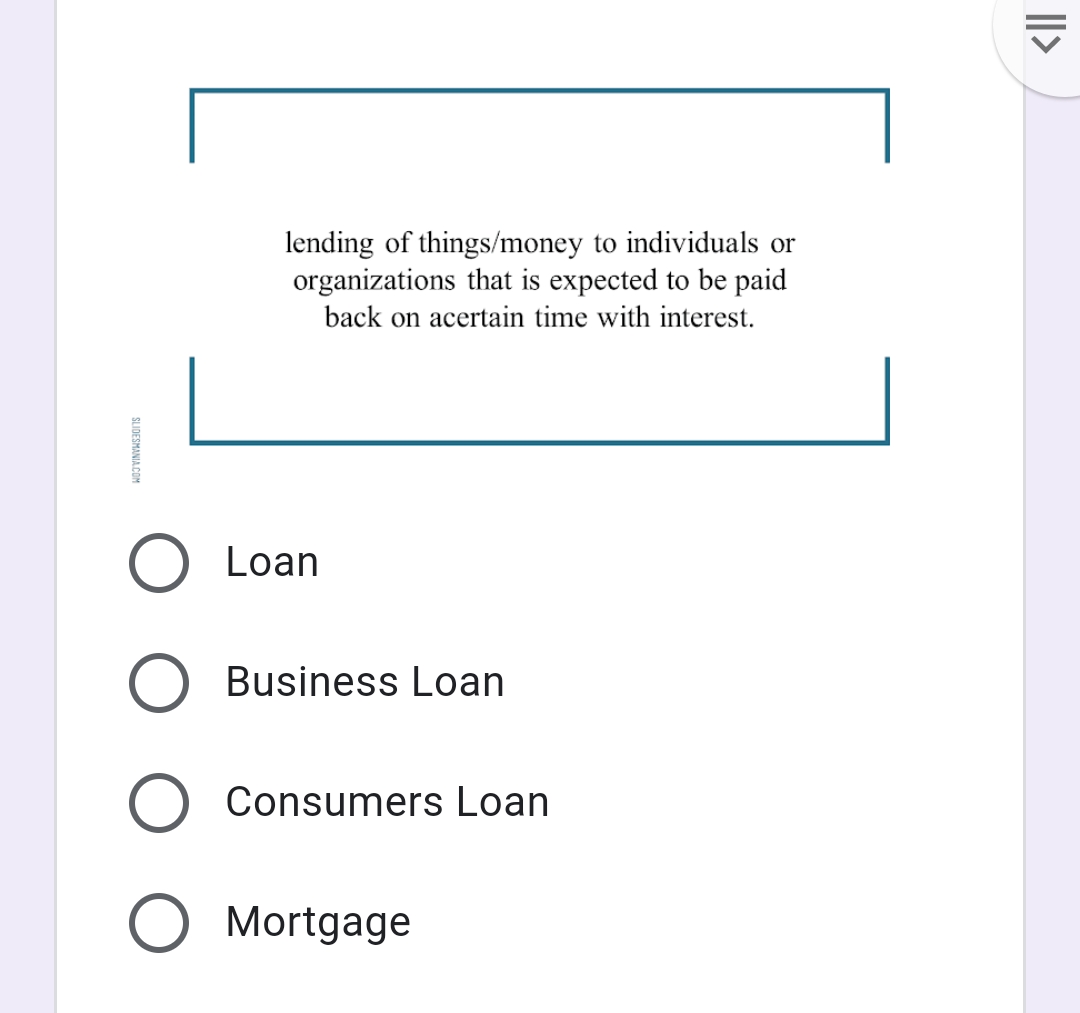 lending of things/money to individuals or
organizations that is expected to be paid
back on acertain time with interest.
Loan
Business Loan
Consumers Loan
Mortgage
|I>
SLIDESMANIA.COM
