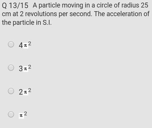 Q 13/15 A particle moving in a circle of radius 25
cm at 2 revolutions per second. The acceleration of
the particle in S.I.
4л2
3n 2
2n2
オ2
