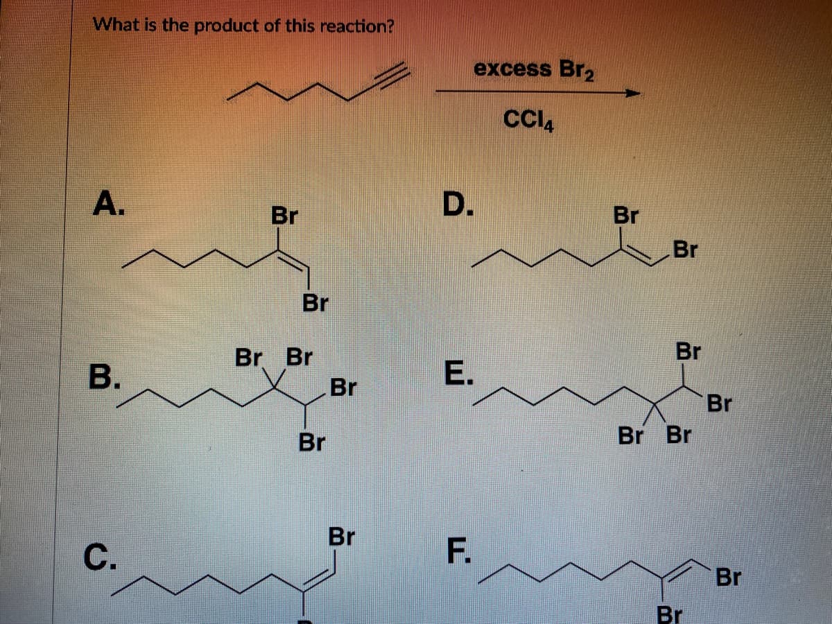 What is the product of this reaction?
excess Br,
A.
D.
Br
Br
Br
Br
Br
Br Br
Br
В.
E.
Br
Br
Br Br
Br
С.
Br
Br
F.
