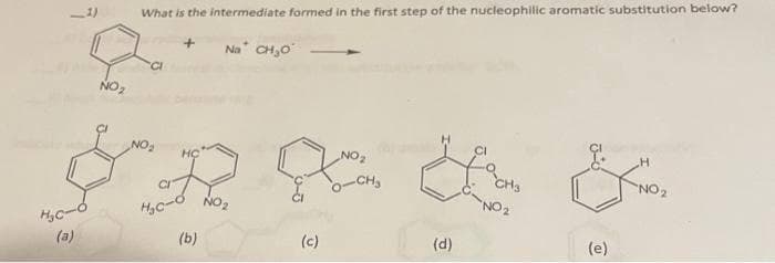 H₂C-
(a)
NO₂
What is the intermediate formed in the first step of the nucleophilic aromatic substitution below?
NO₂
+
HC
CI
H₂c-d
(b)
Na CH₂O
NO₂
(c)
NO₂
-CH₂
(d)
faCH₂
NO ₂
H
&.
NO₂
(e)