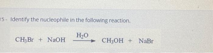 5- Identify the nucleophile in the following reaction.
CH3Br + NaOH
H₂O
CH3OH + NaBr