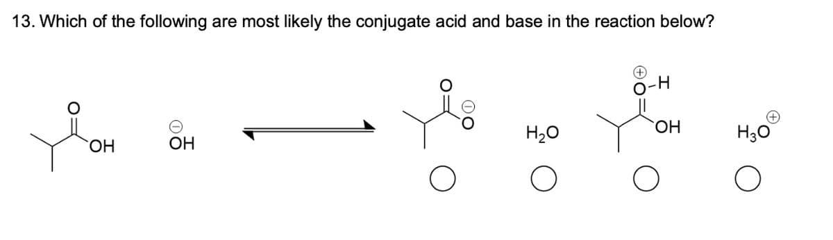 13. Which of the following are most likely the conjugate acid and base in the reaction below?
OH
OH
-H
H₂O
OH
H3O