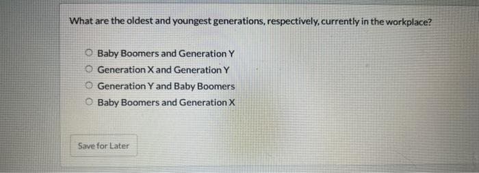 What are the oldest and youngest generations, respectively, currently in the workplace?
Baby Boomers and Generation Y
O Generation X and Generation Y
O Generation Y and Baby Boomers
O Baby Boomers and Generation X
Save for Later