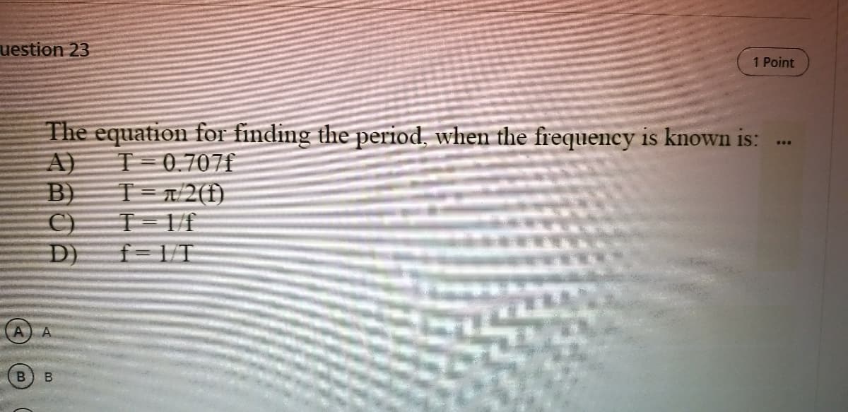 uestion 23
1 Point
The equation for finding the period, when the frequency is known is:
T=0.707f
...
A)
B)
C) T=1f
Đ) f=1T
T=T/2(f)
A
B
