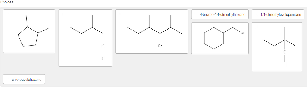 Choices:
4-bromo-2,4-dimethylhexane
1,1-dimethylcyclopentane
CI
Br
H
H
chlorocyclohexane
