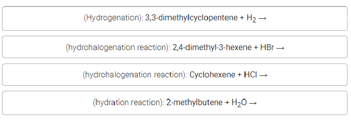 (Hydrogenation): 3,3-dimethylcyclopentene + H2 –
(hydrohalogenation reaction): 2,4-dimethyl-3-hexene + HBr →
(hydrohalogenation reaction): Cyclohexene + HCI →
(hydration reaction): 2-methylbutene + H20 →
