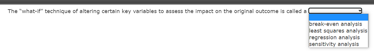 The "what-if" technique of altering certain key variables to assess the impact on the original outcome is called a
break-even analysis
least squares analysis
regression analysis
sensitivity analysis