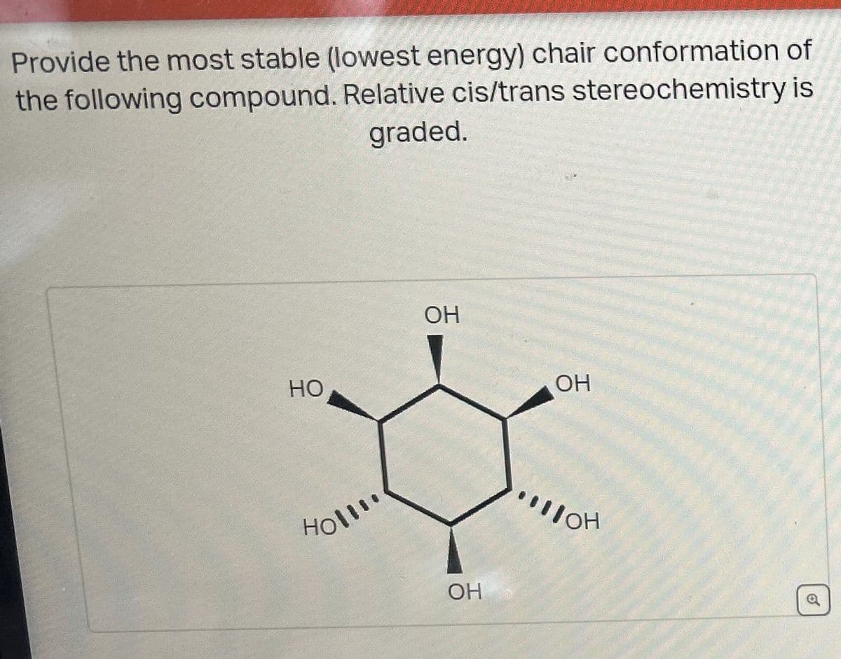 Provide the most stable (lowest energy) chair conformation of
the following compound. Relative cis/trans stereochemistry is
graded.
HO
Holl!!
OH
OH
OH
6