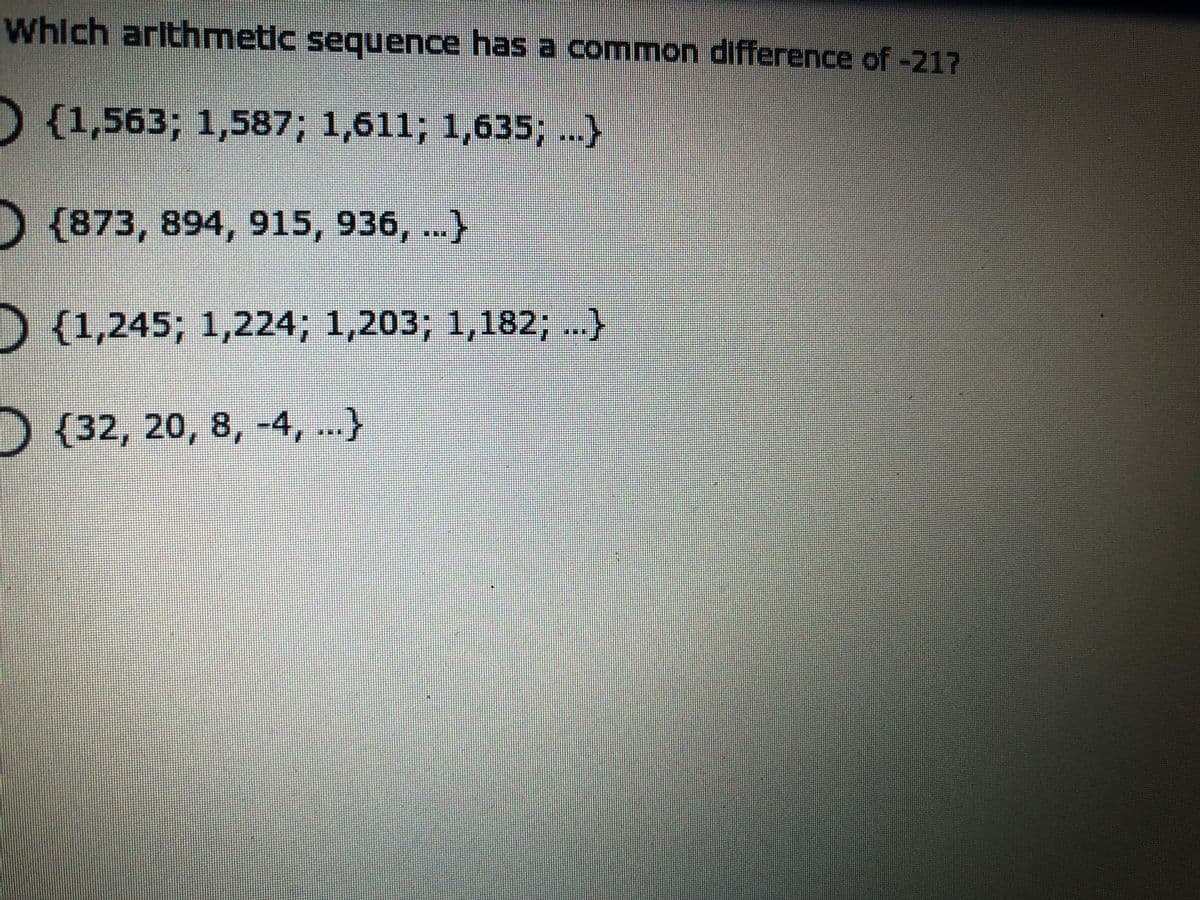 Which arithmetic sequence has a common difference of -217
D{1,563; 1,587; 1,611; 1,635; ...)
D{873, 894, 915, 936, ...}
D {1,245; 1,224; 1,203; 1,182; ...}
D{32, 20, 8, -4, ..}
