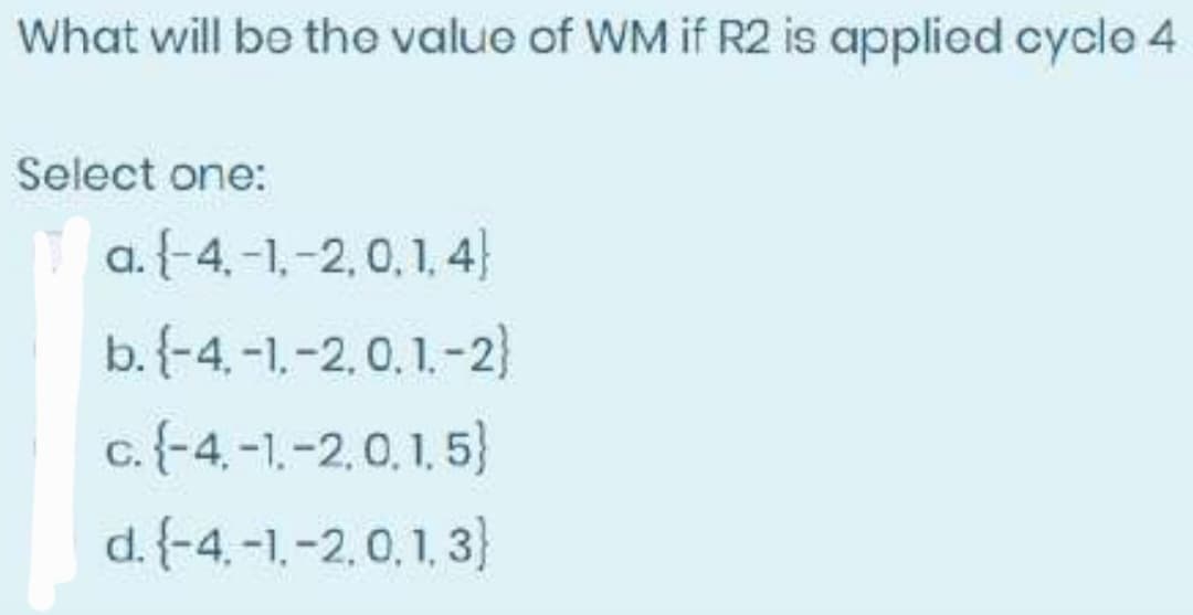 What will be the value of WM if R2 is applied cycle 4
Select one:
a. {-4,-1,-2,0, 1,4}
b. {-4,-1,-2.0.1.-2}
c. {-4,-1.-2.0.1.5}
d. {-4,-1,-2,0,1,3}