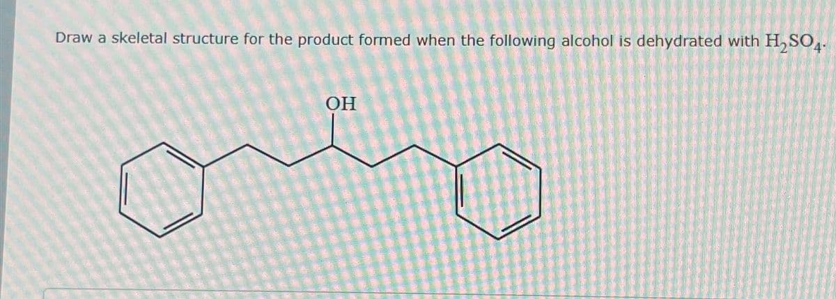 Draw a skeletal structure for the product formed when the following alcohol is dehydrated with H2SO4.
OH